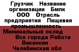 Грузчик › Название организации ­ Бмпк, ООО › Отрасль предприятия ­ Пищевая промышленность › Минимальный оклад ­ 20 000 - Все города Работа » Вакансии   . Челябинская обл.,Магнитогорск г.